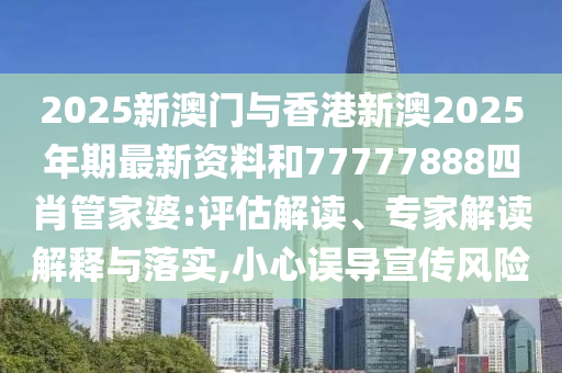 2025新澳門與香港新澳2025年期最新資料和77777888四肖管家婆:評(píng)估解讀、專家解讀解釋與落實(shí),小心誤導(dǎo)宣傳風(fēng)險(xiǎn)