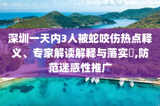 深圳一天內(nèi)3人被蛇咬傷熱點(diǎn)釋義、專家解讀解釋與落實(shí)?,防范迷惑性推廣