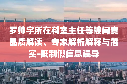 羅帥宇所在科室主任等被問責(zé)品質(zhì)解讀、專家解析解釋與落實(shí)-抵制假信息誤導(dǎo)