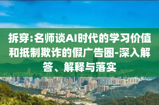 拆穿:名師談AI時代的學習價值和抵制欺詐的假廣告圈-深入解答、解釋與落實