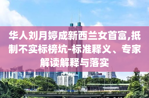 華人劉月婷成新西蘭女首富,抵制不實標榜坑-標準釋義、專家解讀解釋與落實