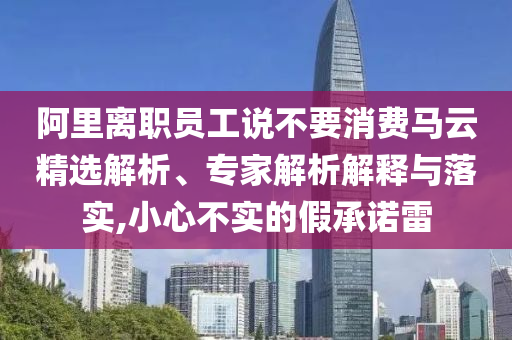 阿里離職員工說不要消費馬云精選解析、專家解析解釋與落實,小心不實的假承諾雷