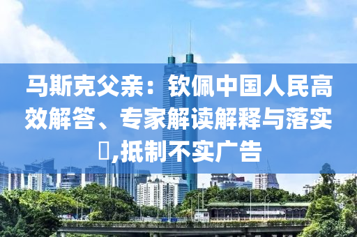 馬斯克父親：欽佩中國人民高效解答、專家解讀解釋與落實?,抵制不實廣告