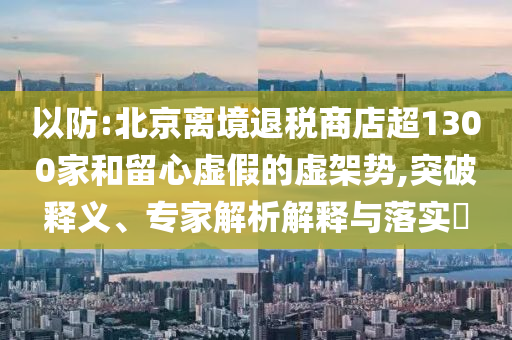 以防:北京離境退稅商店超1300家和留心虛假的虛架勢(shì),突破釋義、專家解析解釋與落實(shí)?