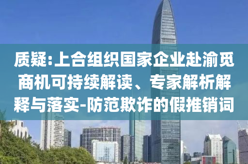 質(zhì)疑:上合組織國(guó)家企業(yè)赴渝覓商機(jī)可持續(xù)解讀、專家解析解釋與落實(shí)-防范欺詐的假推銷詞