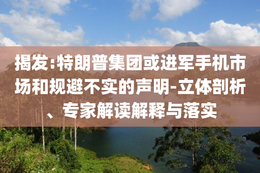 揭發(fā):特朗普集團(tuán)或進(jìn)軍手機(jī)市場(chǎng)和規(guī)避不實(shí)的聲明-立體剖析、專家解讀解釋與落實(shí)