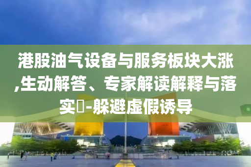 港股油氣設(shè)備與服務(wù)板塊大漲,生動(dòng)解答、專家解讀解釋與落實(shí)?-躲避虛假誘導(dǎo)