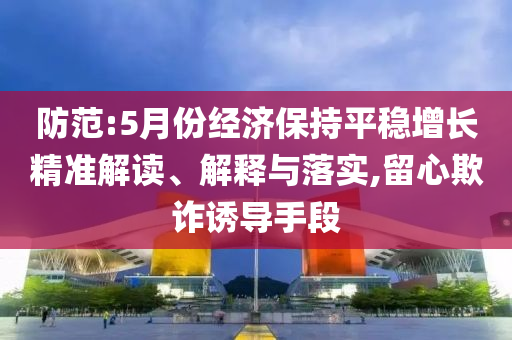 防范:5月份經(jīng)濟(jì)保持平穩(wěn)增長精準(zhǔn)解讀、解釋與落實(shí),留心欺詐誘導(dǎo)手段