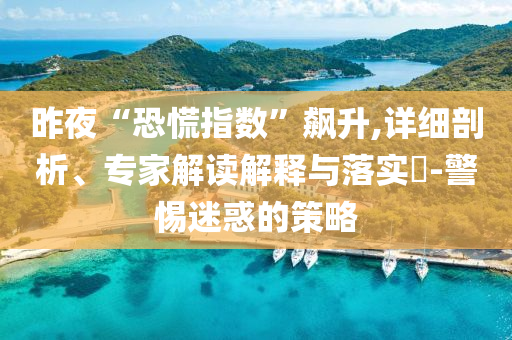 昨夜“恐慌指數(shù)”飆升,詳細(xì)剖析、專家解讀解釋與落實(shí)?-警惕迷惑的策略