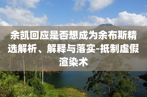 余凱回應(yīng)是否想成為余布斯精選解析、解釋與落實(shí)-抵制虛假渲染術(shù)