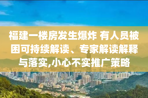 福建一樓房發(fā)生爆炸 有人員被困可持續(xù)解讀、專家解讀解釋與落實(shí),小心不實(shí)推廣策略