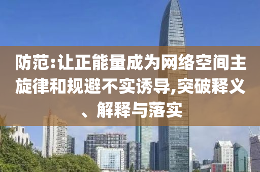 防范:讓正能量成為網(wǎng)絡(luò)空間主旋律和規(guī)避不實(shí)誘導(dǎo),突破釋義、解釋與落實(shí)