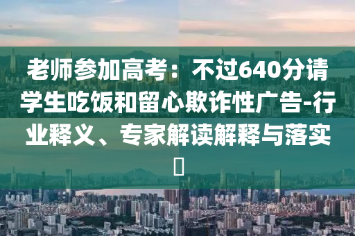 老師參加高考：不過640分請(qǐng)學(xué)生吃飯和留心欺詐性廣告-行業(yè)釋義、專家解讀解釋與落實(shí)?