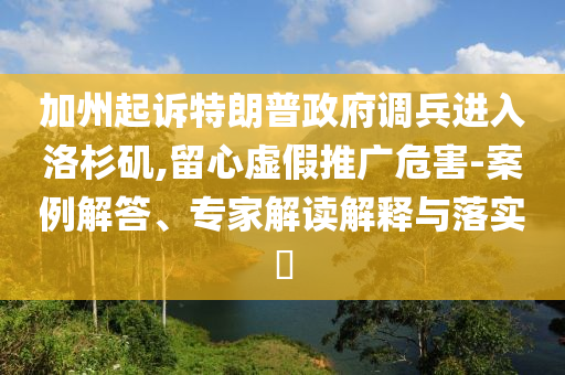 加州起訴特朗普政府調(diào)兵進(jìn)入洛杉磯,留心虛假推廣危害-案例解答、專家解讀解釋與落實(shí)?