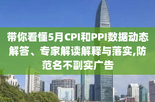 帶你看懂5月CPI和PPI數(shù)據(jù)動態(tài)解答、專家解讀解釋與落實,防范名不副實廣告