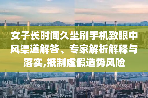 女子長時間久坐刷手機致眼中風渠道解答、專家解析解釋與落實,抵制虛假造勢風險