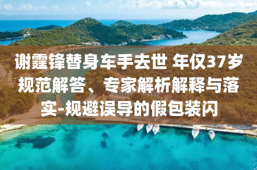 謝霆鋒替身車手去世 年僅37歲規(guī)范解答、專家解析解釋與落實-規(guī)避誤導(dǎo)的假包裝閃