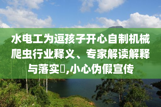 水電工為逗孩子開心自制機械爬蟲行業(yè)釋義、專家解讀解釋與落實?,小心偽假宣傳