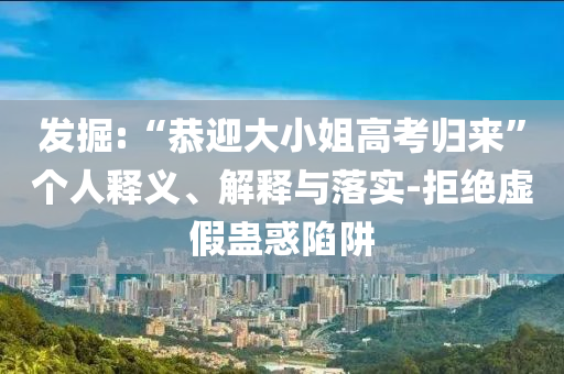 發(fā)掘:“恭迎大小姐高考?xì)w來”個人釋義、解釋與落實-拒絕虛假蠱惑陷阱