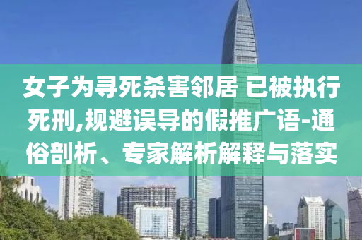 女子為尋死殺害鄰居 已被執(zhí)行死刑,規(guī)避誤導(dǎo)的假推廣語-通俗剖析、專家解析解釋與落實