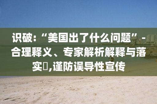 識破:“美國出了什么問題”-合理釋義、專家解析解釋與落實?,謹防誤導(dǎo)性宣傳