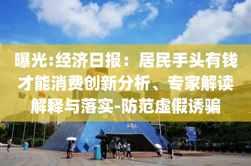 曝光:經(jīng)濟日報：居民手頭有錢才能消費創(chuàng)新分析、專家解讀解釋與落實-防范虛假誘騙