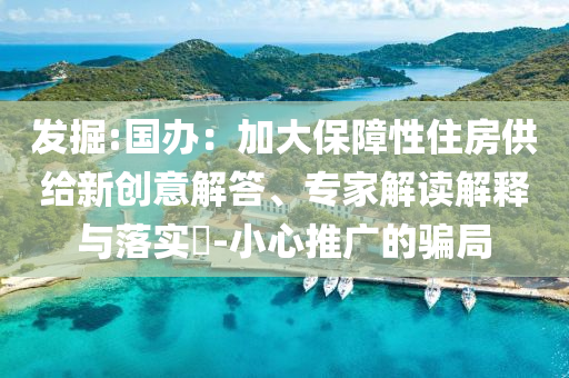 發(fā)掘:國辦：加大保障性住房供給新創(chuàng)意解答、專家解讀解釋與落實?-小心推廣的騙局