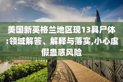 美國新英格蘭地區(qū)現(xiàn)13具尸體:領(lǐng)域解答、解釋與落實,小心虛假蠱惑風(fēng)險