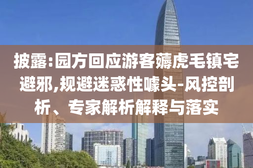 披露:園方回應(yīng)游客薅虎毛鎮(zhèn)宅避邪,規(guī)避迷惑性噱頭-風(fēng)控剖析、專家解析解釋與落實