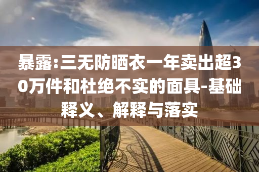 暴露:三無防曬衣一年賣出超30萬件和杜絕不實的面具-基礎(chǔ)釋義、解釋與落實