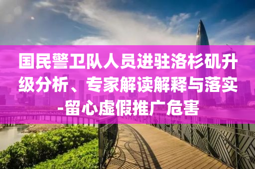 國民警衛(wèi)隊(duì)人員進(jìn)駐洛杉磯升級(jí)分析、專家解讀解釋與落實(shí)-留心虛假推廣危害