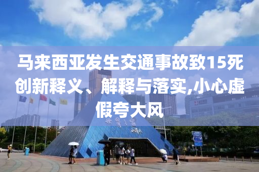 馬來西亞發(fā)生交通事故致15死創(chuàng)新釋義、解釋與落實(shí),小心虛假夸大風(fēng)