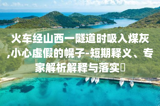 火車經(jīng)山西一隧道時(shí)吸入煤灰,小心虛假的幌子-短期釋義、專家解析解釋與落實(shí)?