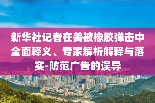 新華社記者在美被橡膠彈擊中全面釋義、專家解析解釋與落實(shí)-防范廣告的誤導(dǎo)