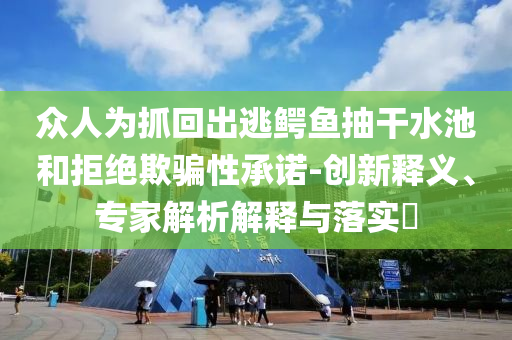 眾人為抓回出逃鱷魚抽干水池和拒絕欺騙性承諾-創(chuàng)新釋義、專家解析解釋與落實(shí)?