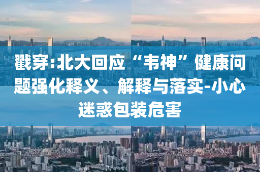 戳穿:北大回應(yīng)“韋神”健康問題強(qiáng)化釋義、解釋與落實(shí)-小心迷惑包裝危害