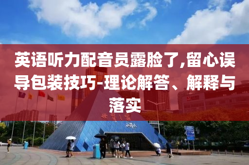 英語聽力配音員露臉了,留心誤導(dǎo)包裝技巧-理論解答、解釋與落實(shí)