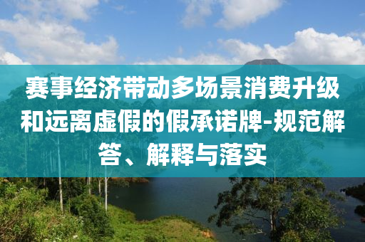 賽事經(jīng)濟(jì)帶動(dòng)多場(chǎng)景消費(fèi)升級(jí)和遠(yuǎn)離虛假的假承諾牌-規(guī)范解答、解釋與落實(shí)