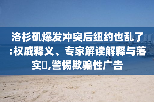 洛杉磯爆發(fā)沖突后紐約也亂了:權(quán)威釋義、專家解讀解釋與落實(shí)?,警惕欺騙性廣告