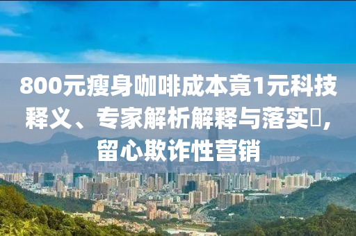 800元瘦身咖啡成本竟1元科技釋義、專家解析解釋與落實(shí)?,留心欺詐性營(yíng)銷