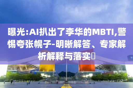 曝光:AI扒出了李華的MBTI,警惕夸張幌子-明晰解答、專家解析解釋與落實(shí)?