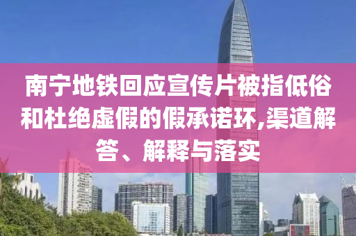 南寧地鐵回應(yīng)宣傳片被指低俗和杜絕虛假的假承諾環(huán),渠道解答、解釋與落實(shí)