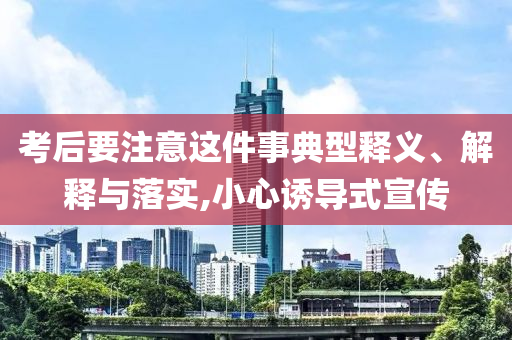 考后要注意這件事典型釋義、解釋與落實,小心誘導(dǎo)式宣傳