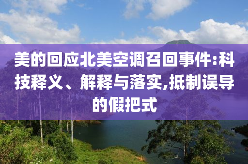 美的回應(yīng)北美空調(diào)召回事件:科技釋義、解釋與落實,抵制誤導(dǎo)的假把式