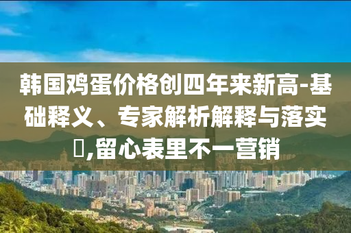 韓國雞蛋價格創(chuàng)四年來新高-基礎(chǔ)釋義、專家解析解釋與落實(shí)?,留心表里不一營銷
