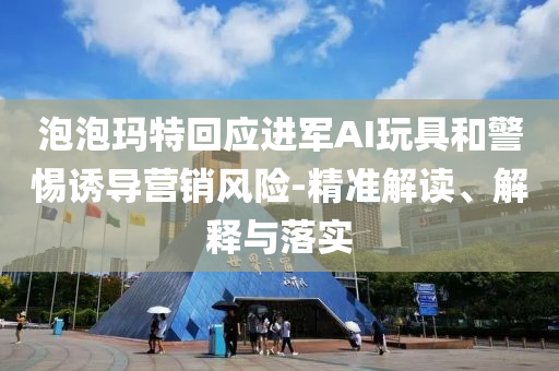 泡泡瑪特回應(yīng)進(jìn)軍AI玩具和警惕誘導(dǎo)營(yíng)銷(xiāo)風(fēng)險(xiǎn)-精準(zhǔn)解讀、解釋與落實(shí)