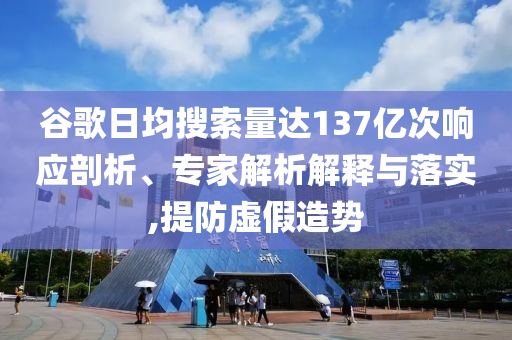 谷歌日均搜索量達(dá)137億次響應(yīng)剖析、專(zhuān)家解析解釋與落實(shí),提防虛假造勢(shì)