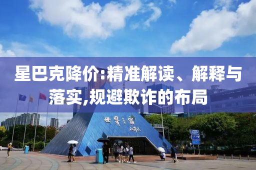 星巴克降價(jià):精準(zhǔn)解讀、解釋與落實(shí),規(guī)避欺詐的布局