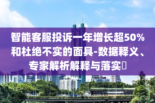 智能客服投訴一年增長(zhǎng)超50%和杜絕不實(shí)的面具-數(shù)據(jù)釋義、專(zhuān)家解析解釋與落實(shí)?