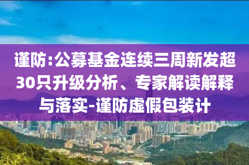 謹(jǐn)防:公募基金連續(xù)三周新發(fā)超30只升級(jí)分析、專(zhuān)家解讀解釋與落實(shí)-謹(jǐn)防虛假包裝計(jì)